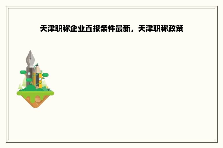 天津职称企业直报条件最新，天津职称政策