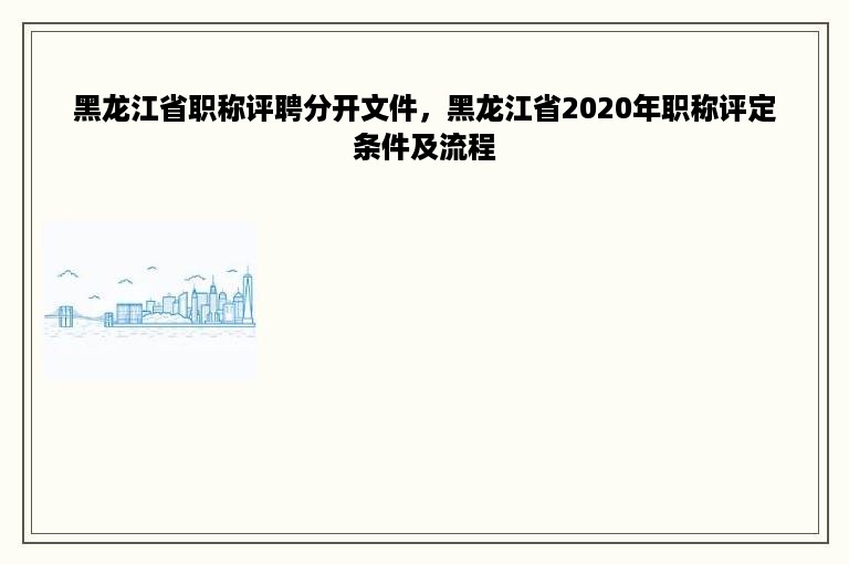 黑龙江省职称评聘分开文件，黑龙江省2020年职称评定条件及流程