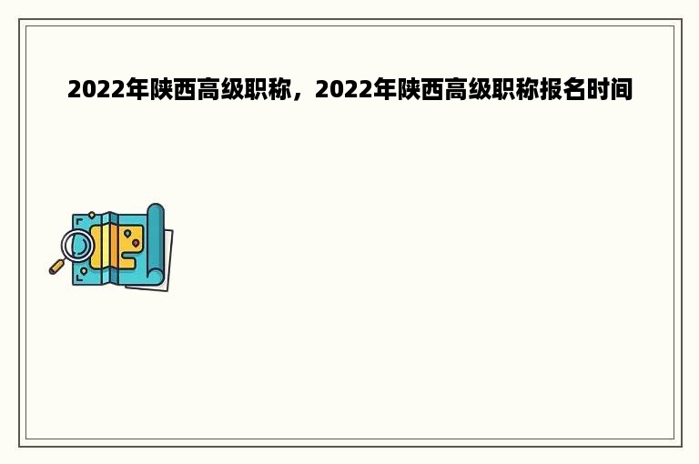 2022年陕西高级职称，2022年陕西高级职称报名时间