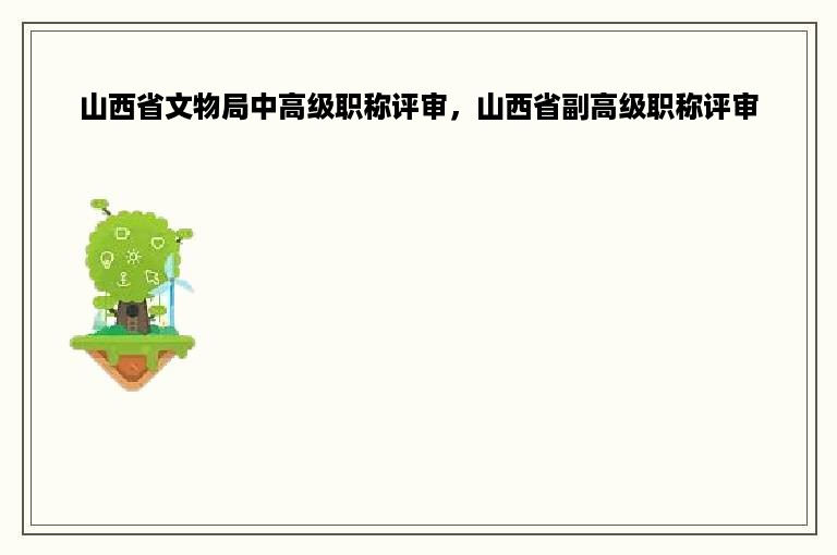 山西省文物局中高级职称评审，山西省副高级职称评审