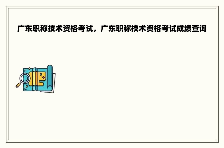 广东职称技术资格考试，广东职称技术资格考试成绩查询