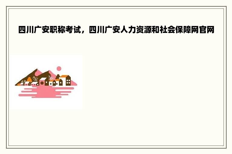 四川广安职称考试，四川广安人力资源和社会保障网官网