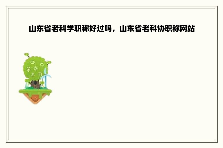 山东省老科学职称好过吗，山东省老科协职称网站