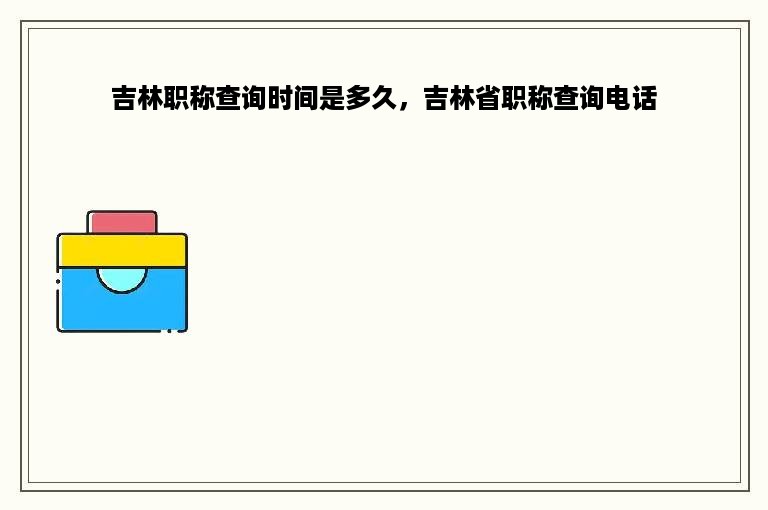 吉林职称查询时间是多久，吉林省职称查询电话