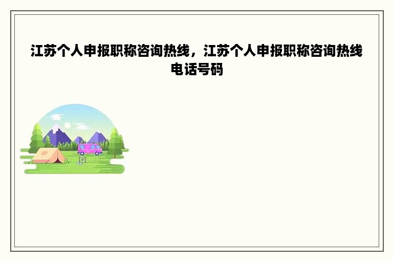 江苏个人申报职称咨询热线，江苏个人申报职称咨询热线电话号码