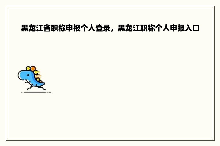 黑龙江省职称申报个人登录，黑龙江职称个人申报入口