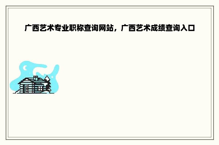 广西艺术专业职称查询网站，广西艺术成绩查询入口