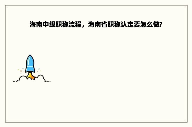 海南中级职称流程，海南省职称认定要怎么做?