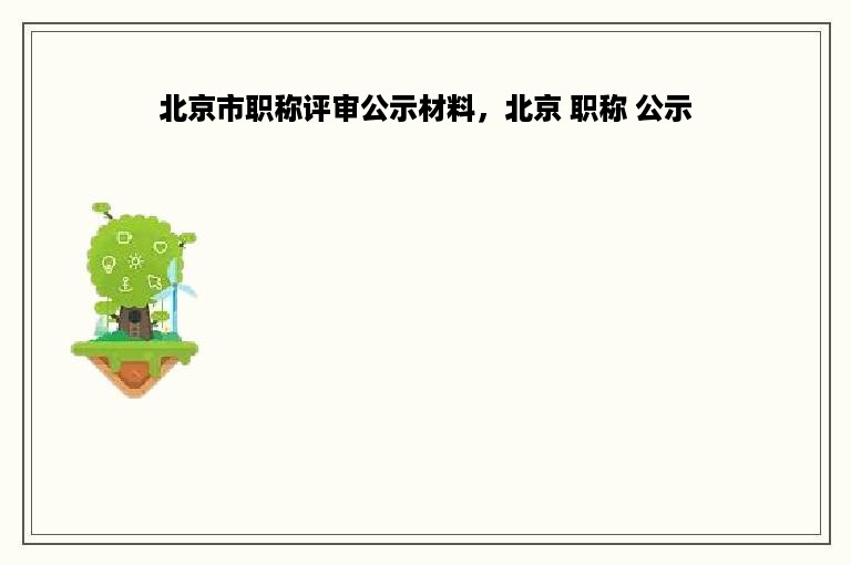 北京市职称评审公示材料，北京 职称 公示