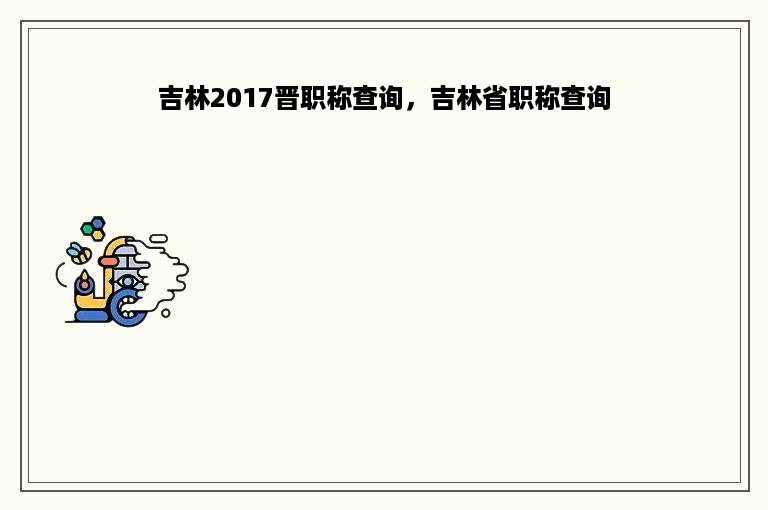 吉林2017晋职称查询，吉林省职称查询