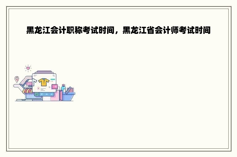 黑龙江会计职称考试时间，黑龙江省会计师考试时间