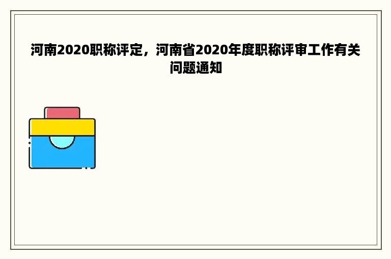 河南2020职称评定，河南省2020年度职称评审工作有关问题通知