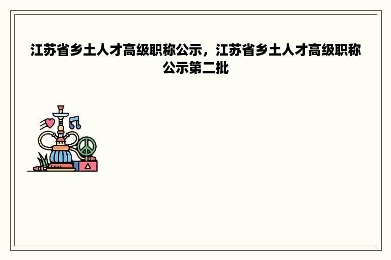 江苏省乡土人才高级职称公示，江苏省乡土人才高级职称公示第二批