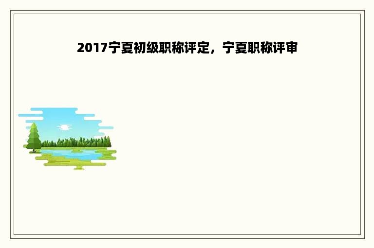 2017宁夏初级职称评定，宁夏职称评审