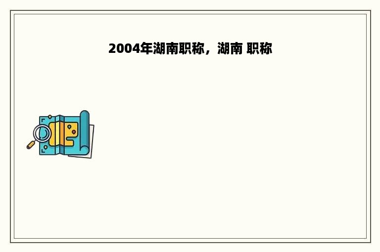 2004年湖南职称，湖南 职称