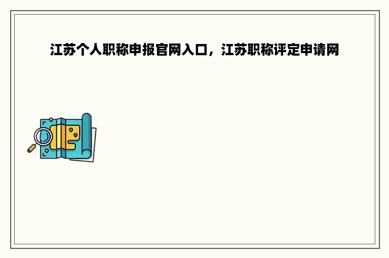 江苏个人职称申报官网入口，江苏职称评定申请网