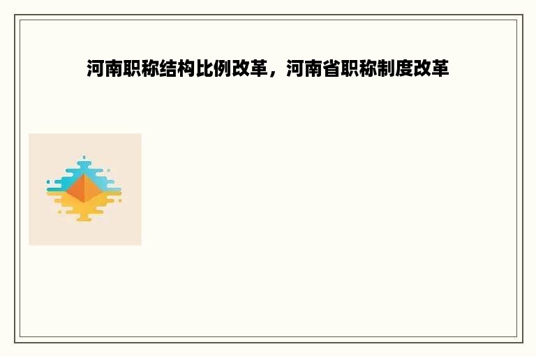 河南职称结构比例改革，河南省职称制度改革