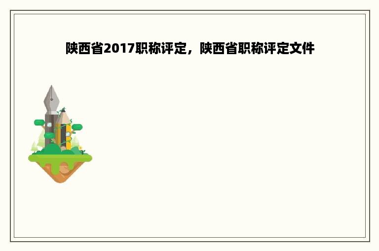 陕西省2017职称评定，陕西省职称评定文件