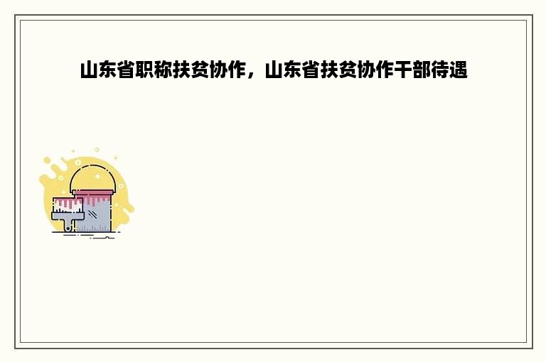 山东省职称扶贫协作，山东省扶贫协作干部待遇