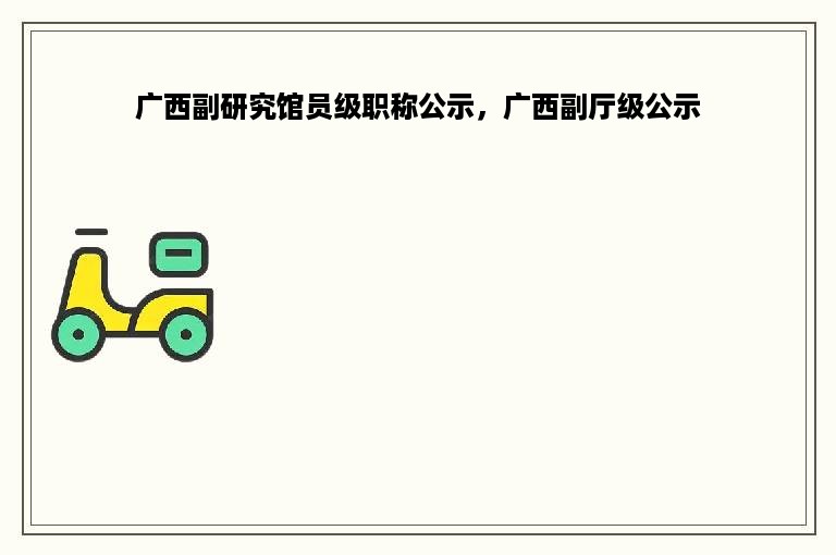 广西副研究馆员级职称公示，广西副厅级公示