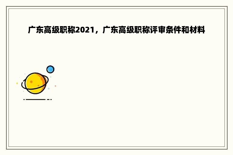 广东高级职称2021，广东高级职称评审条件和材料