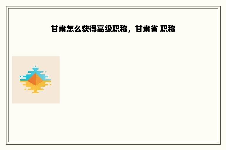 甘肃怎么获得高级职称，甘肃省 职称