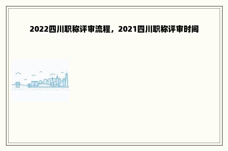 2022四川职称评审流程，2021四川职称评审时间