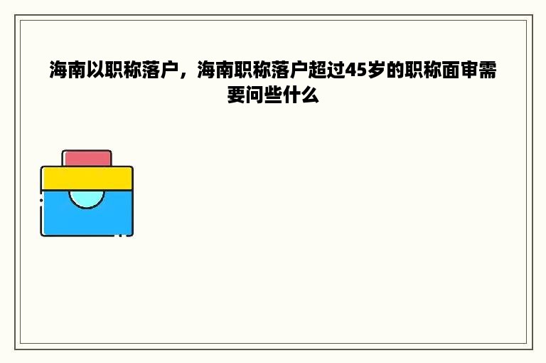 海南以职称落户，海南职称落户超过45岁的职称面审需要问些什么