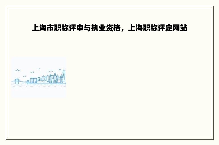 上海市职称评审与执业资格，上海职称评定网站