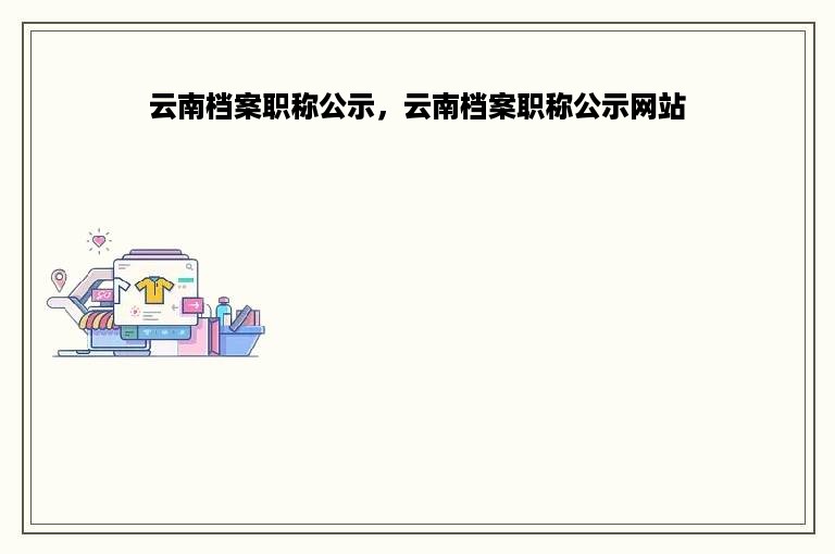 云南档案职称公示，云南档案职称公示网站