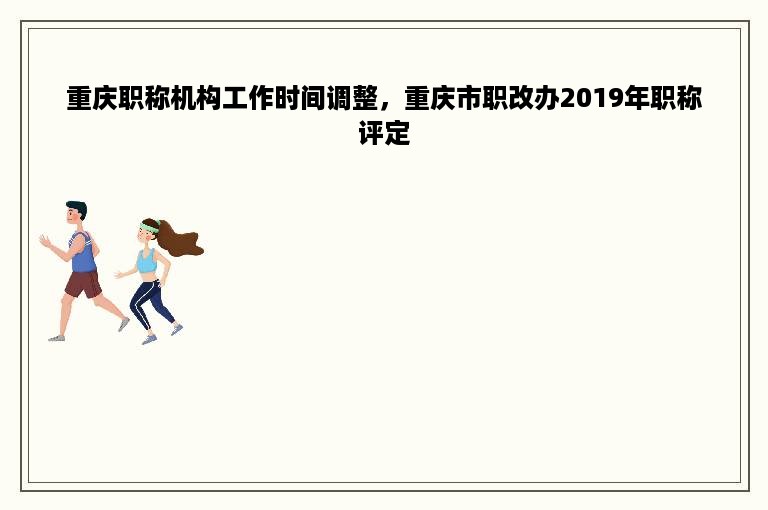 重庆职称机构工作时间调整，重庆市职改办2019年职称评定