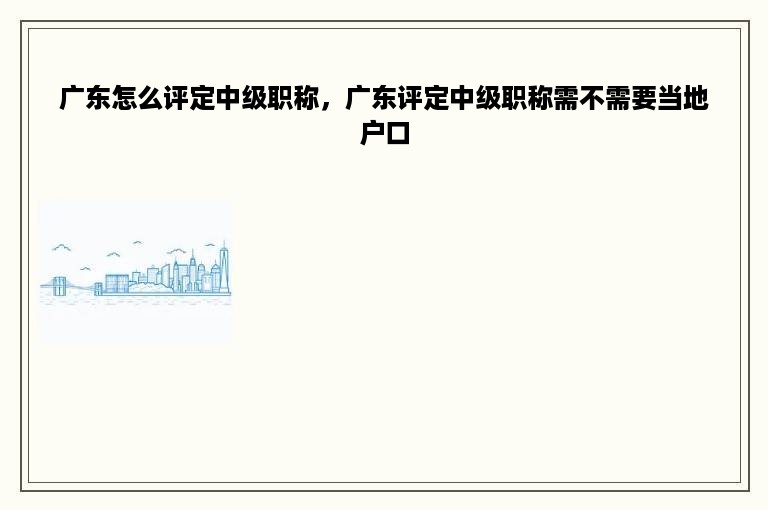 广东怎么评定中级职称，广东评定中级职称需不需要当地户口