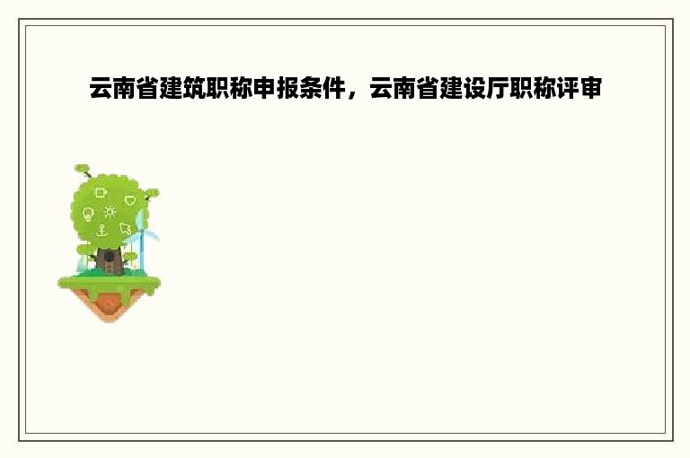 云南省建筑职称申报条件，云南省建设厅职称评审