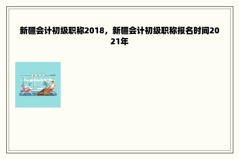 新疆会计初级职称2018，新疆会计初级职称报名时间2021年