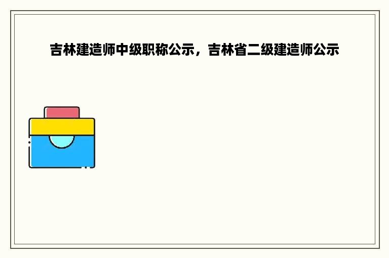 吉林建造师中级职称公示，吉林省二级建造师公示