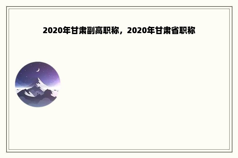 2020年甘肃副高职称，2020年甘肃省职称