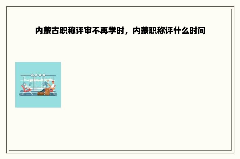 内蒙古职称评审不再学时，内蒙职称评什么时间