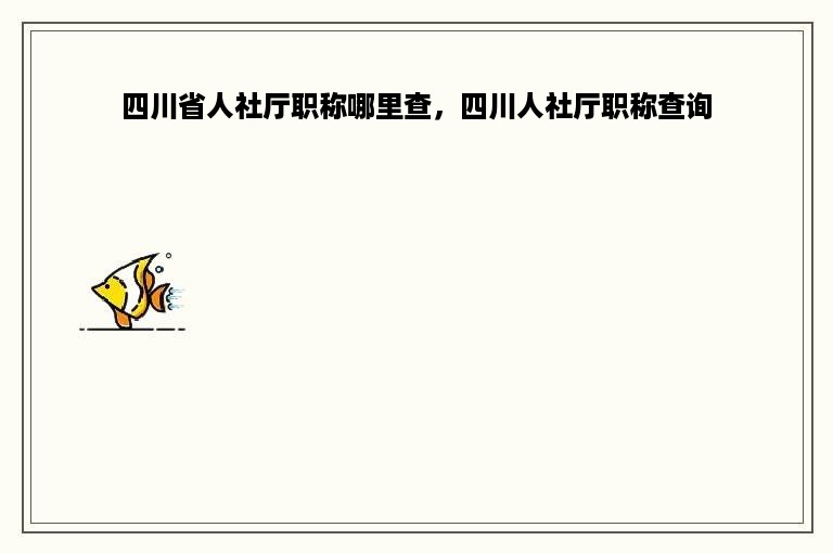 四川省人社厅职称哪里查，四川人社厅职称查询