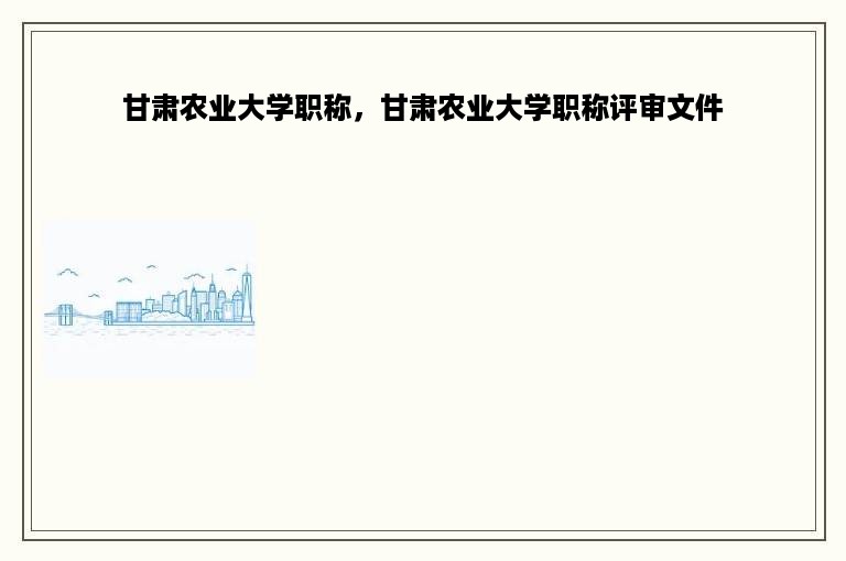 甘肃农业大学职称，甘肃农业大学职称评审文件