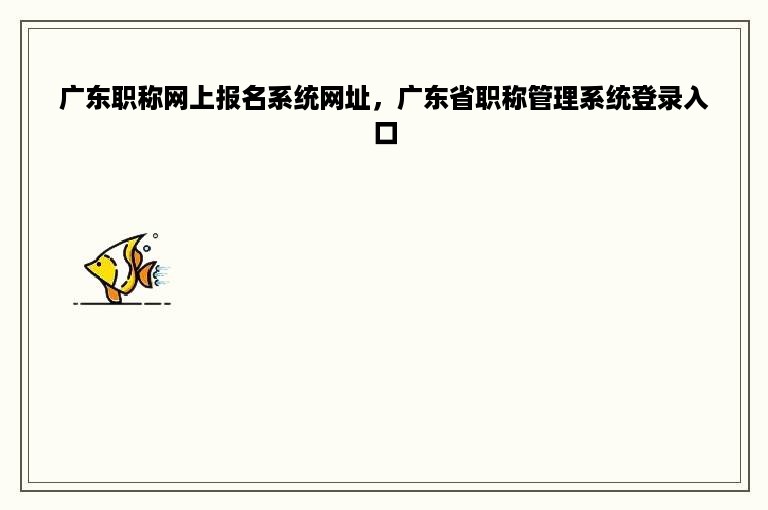 广东职称网上报名系统网址，广东省职称管理系统登录入口