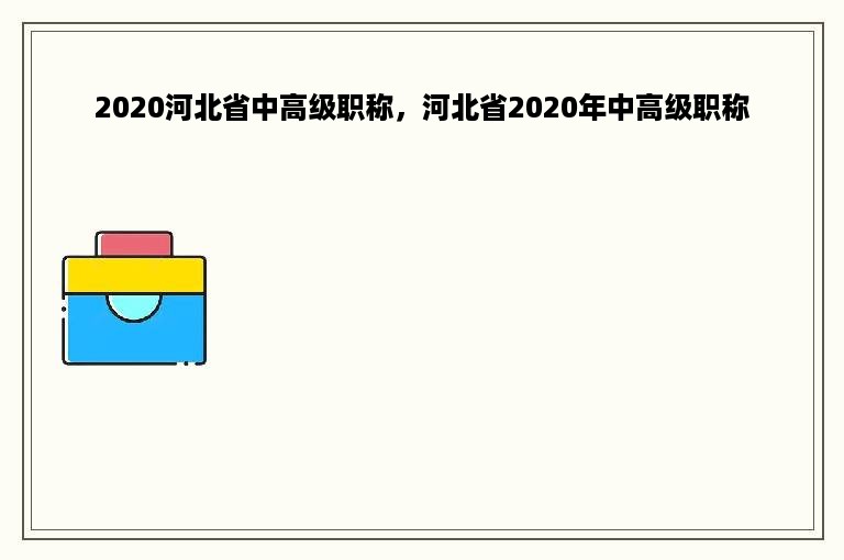 2020河北省中高级职称，河北省2020年中高级职称