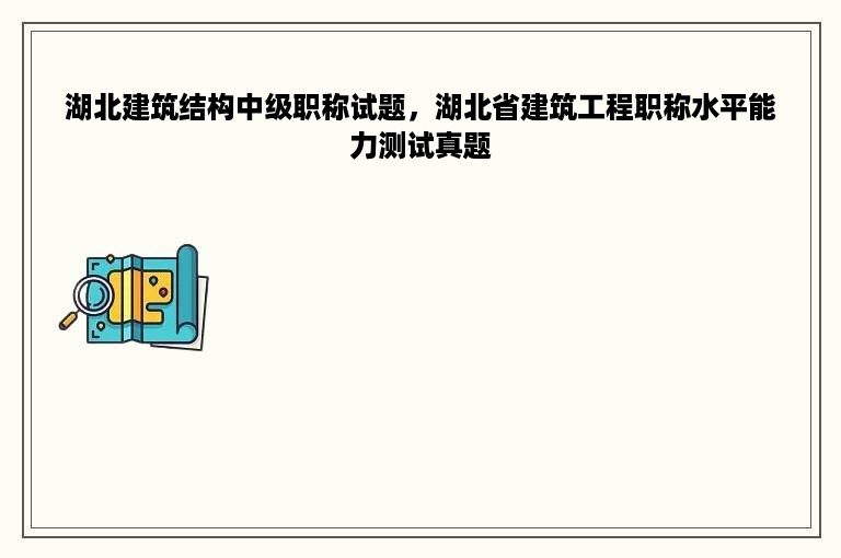 湖北建筑结构中级职称试题，湖北省建筑工程职称水平能力测试真题