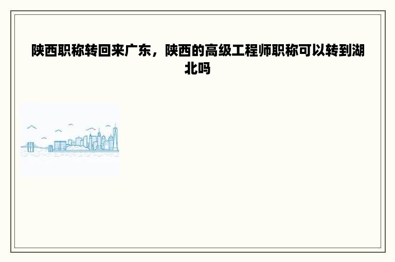 陕西职称转回来广东，陕西的高级工程师职称可以转到湖北吗