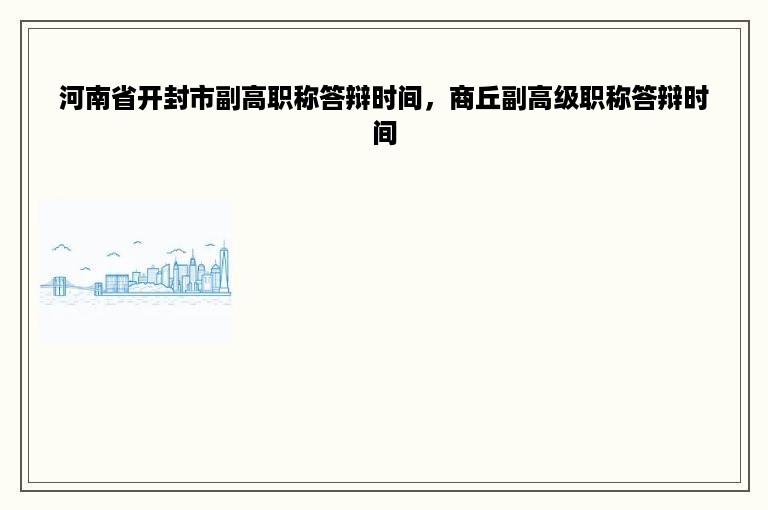 河南省开封市副高职称答辩时间，商丘副高级职称答辩时间