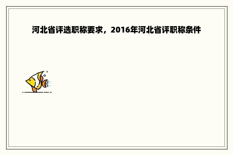 河北省评选职称要求，2016年河北省评职称条件