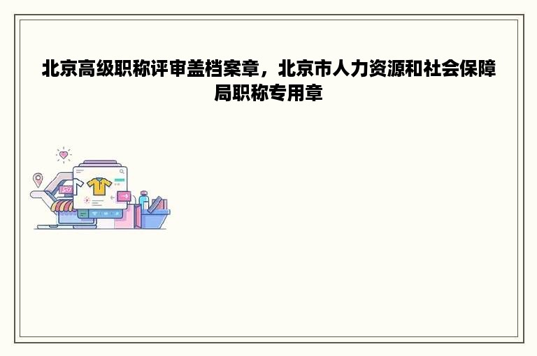 北京高级职称评审盖档案章，北京市人力资源和社会保障局职称专用章