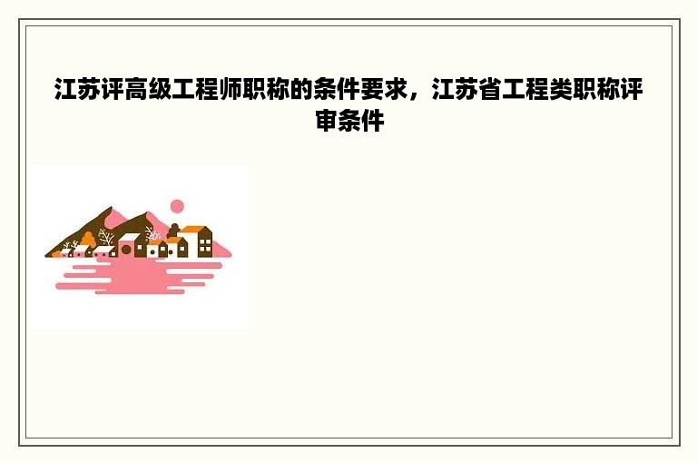 江苏评高级工程师职称的条件要求，江苏省工程类职称评审条件