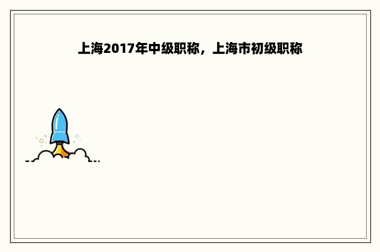 上海2017年中级职称，上海市初级职称