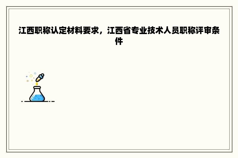 江西职称认定材料要求，江西省专业技术人员职称评审条件