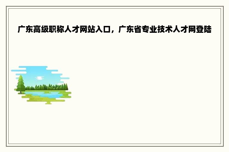 广东高级职称人才网站入口，广东省专业技术人才网登陆